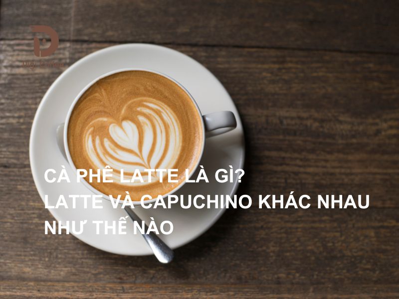 Cà phê Latte là gì? Latte và Capuchino khác nhau như thế nào?